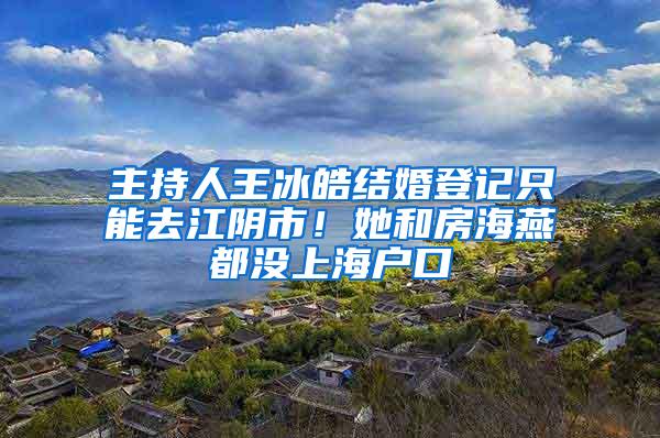 主持人王冰皓结婚登记只能去江阴市！她和房海燕都没上海户口