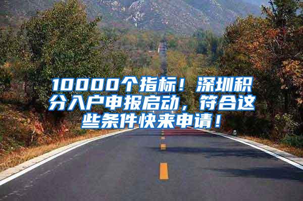 10000个指标！深圳积分入户申报启动，符合这些条件快来申请！