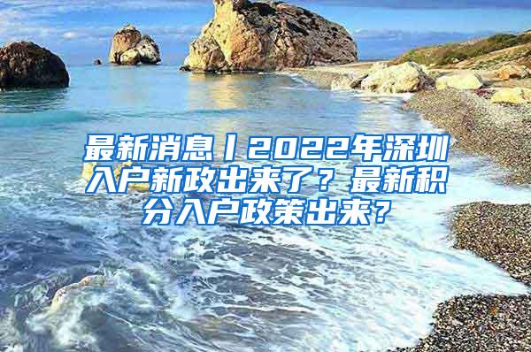 最新消息丨2022年深圳入户新政出来了？最新积分入户政策出来？