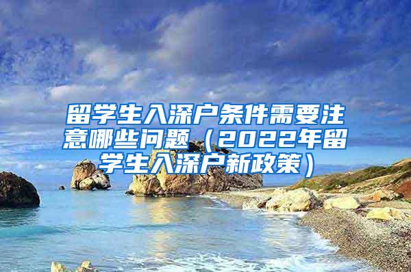 留学生入深户条件需要注意哪些问题（2022年留学生入深户新政策）