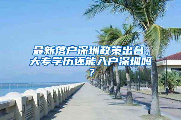 最新落户深圳政策出台，大专学历还能入户深圳吗？