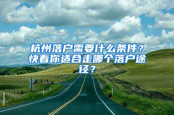 杭州落户需要什么条件？快看你适合走哪个落户途径？