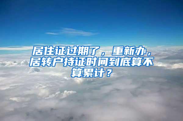 居住证过期了，重新办，居转户持证时间到底算不算累计？