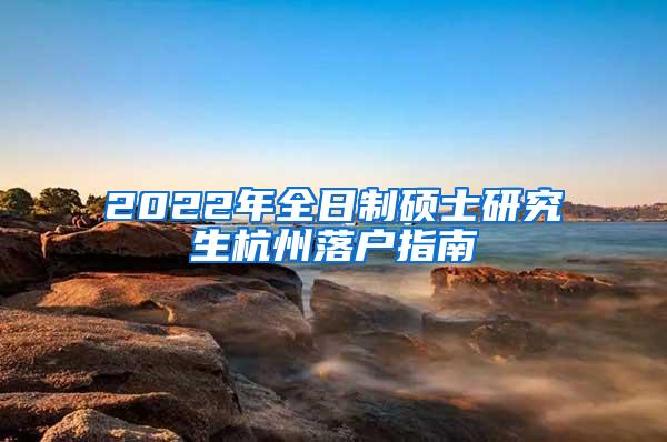 2022年全日制硕士研究生杭州落户指南