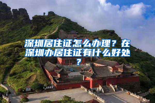 深圳居住证怎么办理？在深圳办居住证有什么好处？