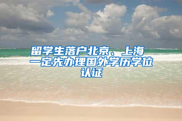 留学生落户北京、上海 一定先办理国外学历学位认证