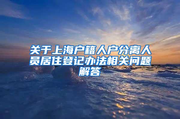 关于上海户籍人户分离人员居住登记办法相关问题解答