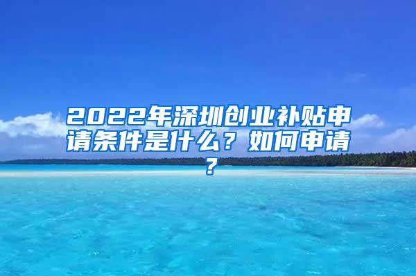 2022年深圳创业补贴申请条件是什么？如何申请？