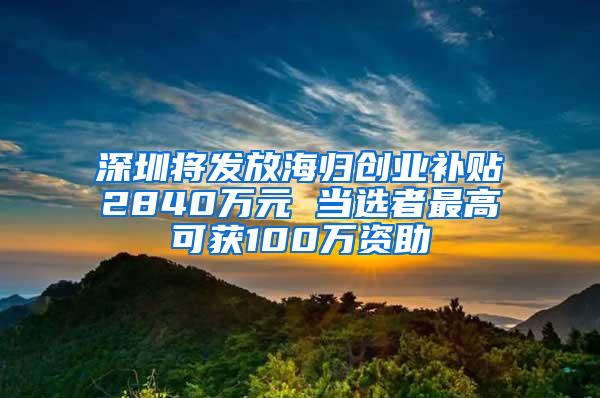 深圳将发放海归创业补贴2840万元 当选者最高可获100万资助