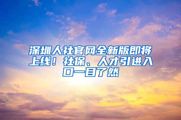 深圳人社官网全新版即将上线！社保、人才引进入口一目了然