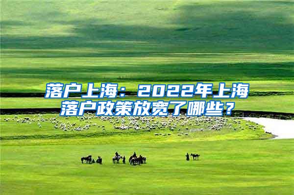 落户上海：2022年上海落户政策放宽了哪些？