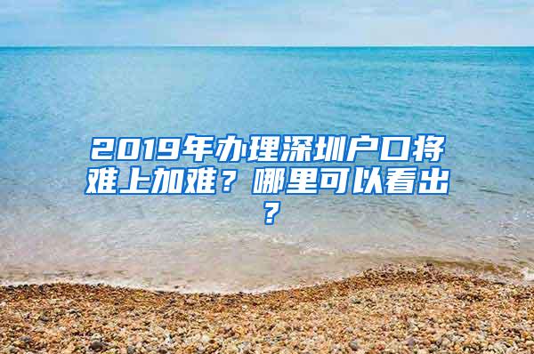 2019年办理深圳户口将难上加难？哪里可以看出？