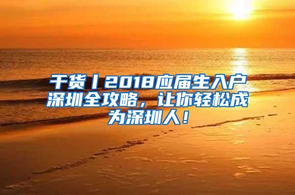 干货丨2018应届生入户深圳全攻略，让你轻松成为深圳人！