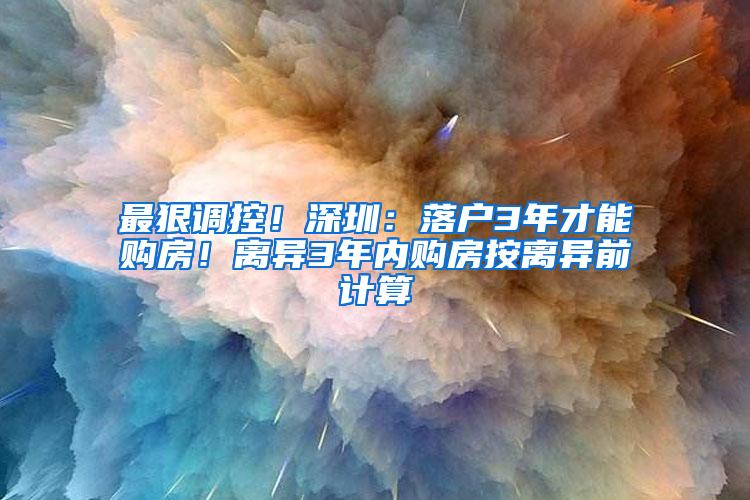 最狠调控！深圳：落户3年才能购房！离异3年内购房按离异前计算