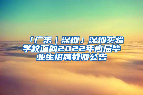 「广东｜深圳」深圳实验学校面向2022年应届毕业生招聘教师公告