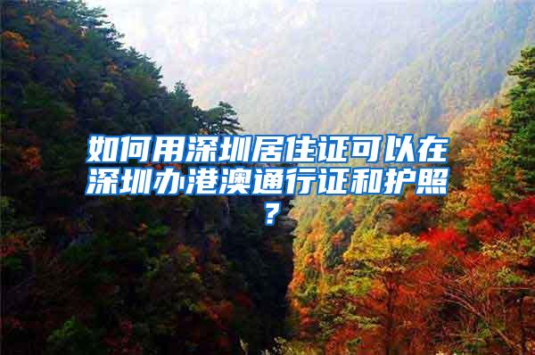 如何用深圳居住证可以在深圳办港澳通行证和护照？