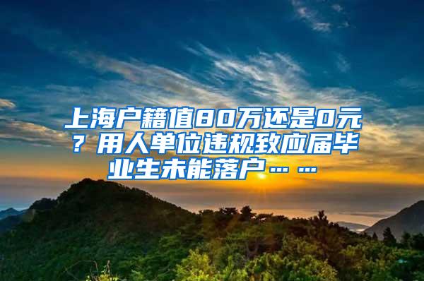 上海户籍值80万还是0元？用人单位违规致应届毕业生未能落户……