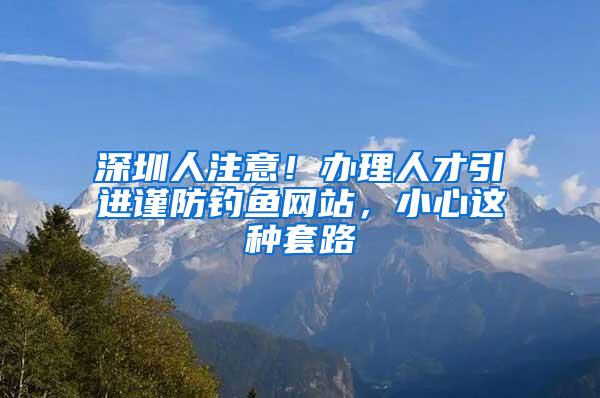 深圳人注意！办理人才引进谨防钓鱼网站，小心这种套路