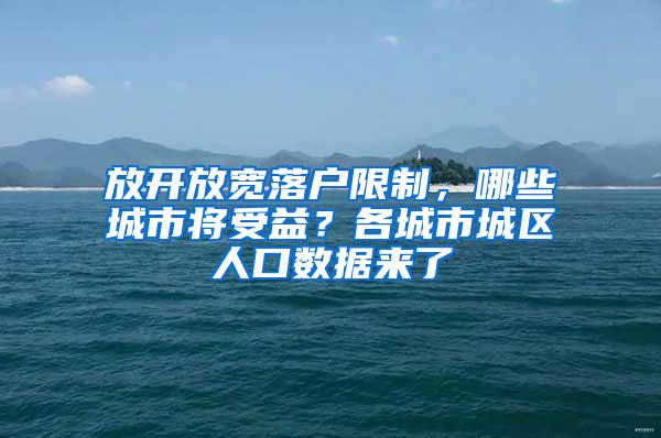 放开放宽落户限制，哪些城市将受益？各城市城区人口数据来了