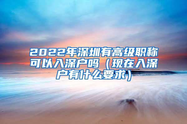 2022年深圳有高级职称可以入深户吗（现在入深户有什么要求）