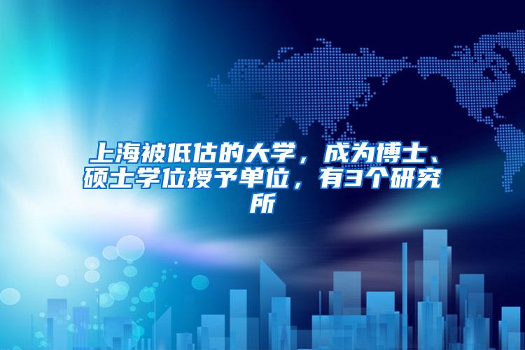 上海被低估的大学，成为博士、硕士学位授予单位，有3个研究所