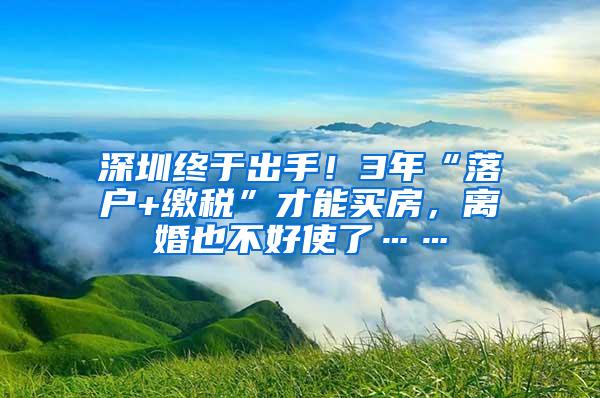 深圳终于出手！3年“落户+缴税”才能买房，离婚也不好使了……