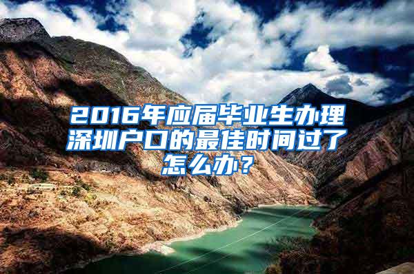 2016年应届毕业生办理深圳户口的最佳时间过了怎么办？