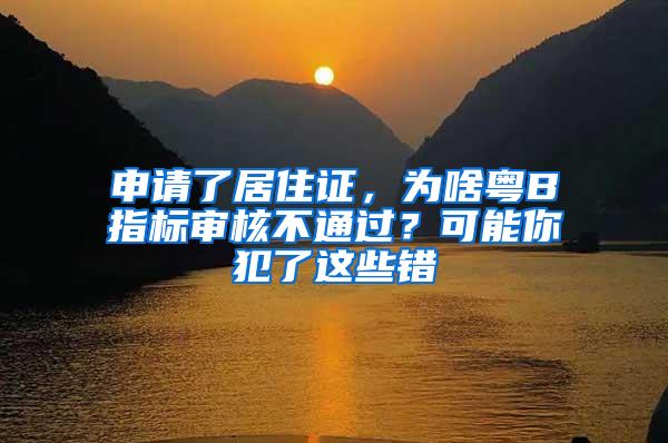 申请了居住证，为啥粤B指标审核不通过？可能你犯了这些错