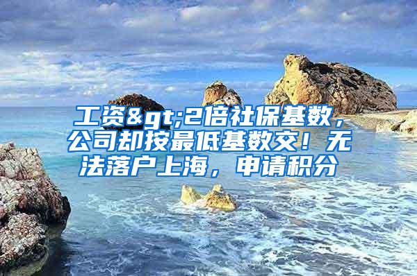 工资>2倍社保基数，公司却按最低基数交！无法落户上海，申请积分