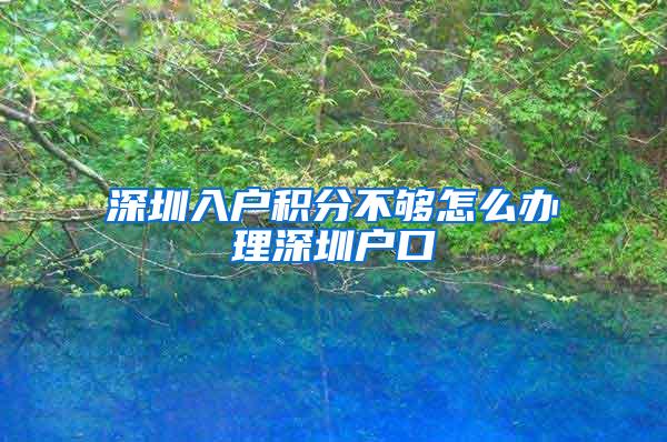 深圳入户积分不够怎么办理深圳户口