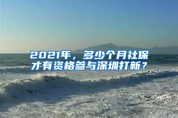 2021年，多少个月社保才有资格参与深圳打新？