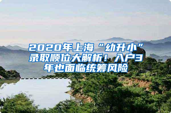 2020年上海“幼升小”录取顺位大解析！入户3年也面临统筹风险