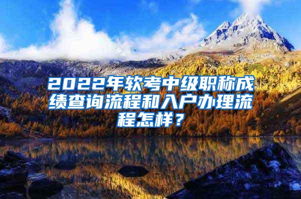 2022年软考中级职称成绩查询流程和入户办理流程怎样？