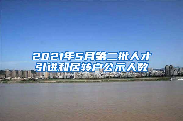 2021年5月第二批人才引进和居转户公示人数