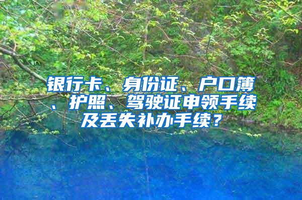 银行卡、身份证、户口簿、护照、驾驶证申领手续及丢失补办手续？