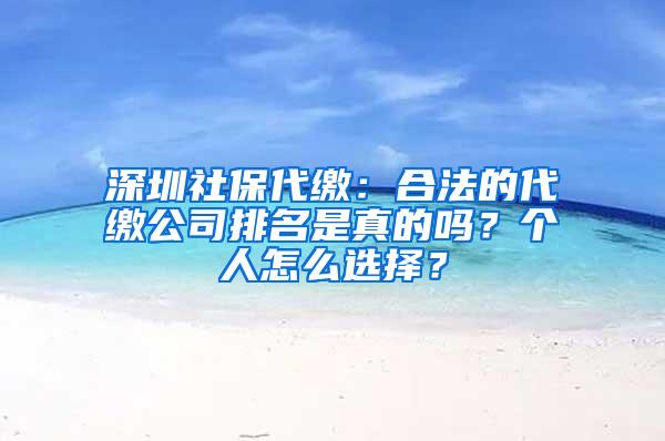 深圳社保代缴：合法的代缴公司排名是真的吗？个人怎么选择？