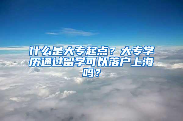 什么是大专起点？大专学历通过留学可以落户上海吗？