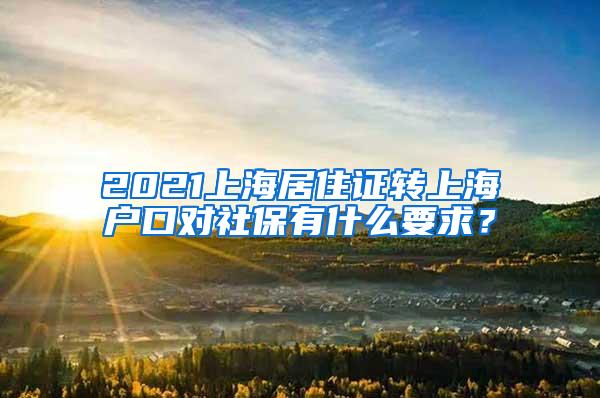 2021上海居住证转上海户口对社保有什么要求？