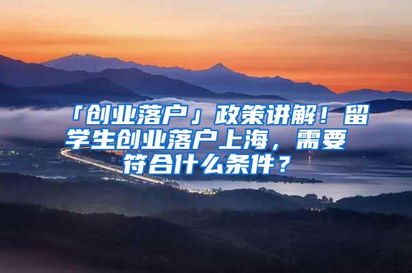 「创业落户」政策讲解！留学生创业落户上海，需要符合什么条件？