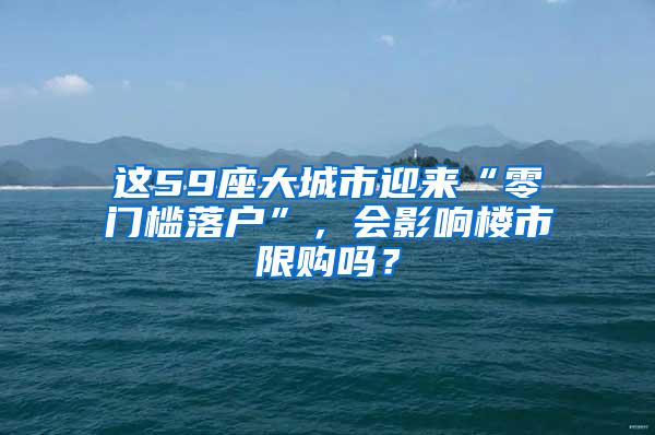 这59座大城市迎来“零门槛落户”，会影响楼市限购吗？