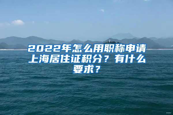 2022年怎么用职称申请上海居住证积分？有什么要求？