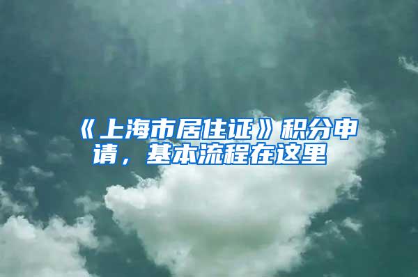 《上海市居住证》积分申请，基本流程在这里