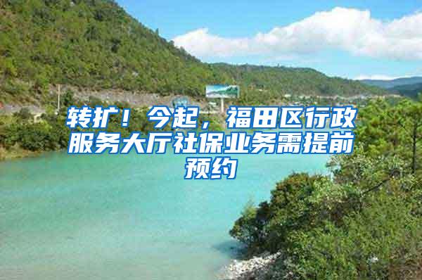 转扩！今起，福田区行政服务大厅社保业务需提前预约