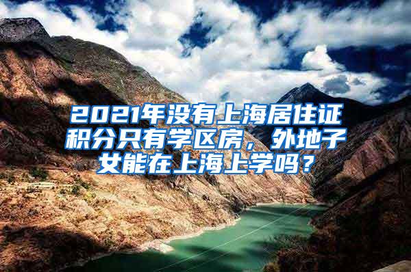 2021年没有上海居住证积分只有学区房，外地子女能在上海上学吗？