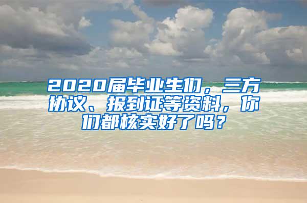 2020届毕业生们，三方协议、报到证等资料，你们都核实好了吗？