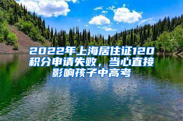 2022年上海居住证120积分申请失败，当心直接影响孩子中高考