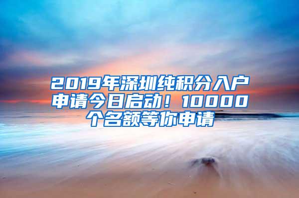 2019年深圳纯积分入户申请今日启动！10000个名额等你申请