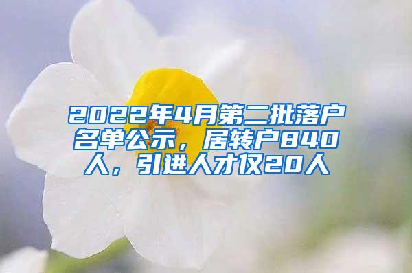 2022年4月第二批落户名单公示，居转户840人，引进人才仅20人