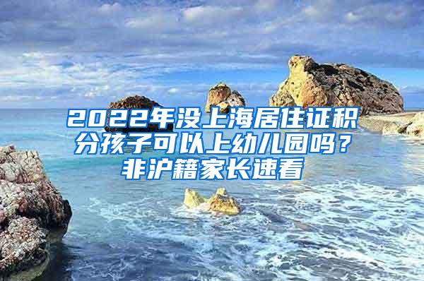 2022年没上海居住证积分孩子可以上幼儿园吗？非沪籍家长速看