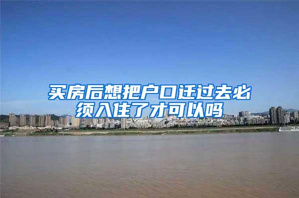 买房后想把户口迁过去必须入住了才可以吗